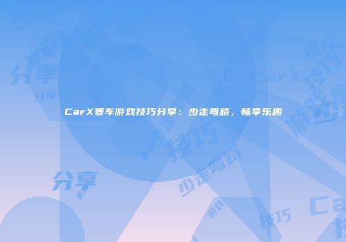 CarX赛车游戏技巧分享：少走弯路，畅享乐趣