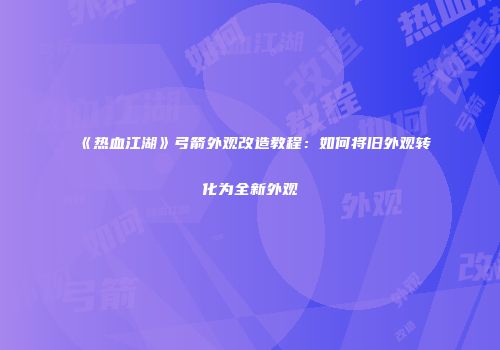 《热血江湖》弓箭外观改造教程：如何将旧外观转化为全新外观