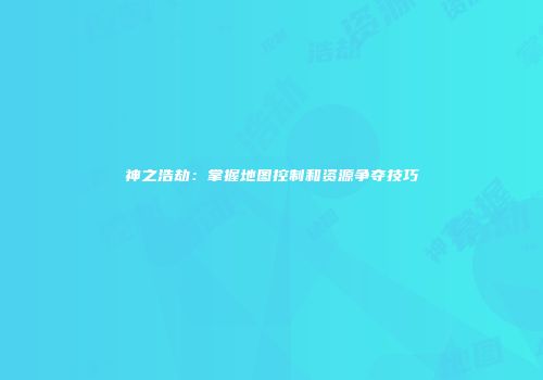 神之浩劫：掌握地图控制和资源争夺技巧