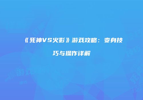 《死神VS火影》游戏攻略：变身技巧与操作详解