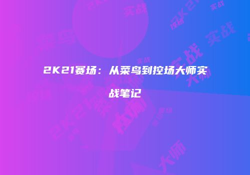 2K21赛场：从菜鸟到控场大师实战笔记