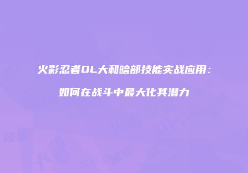 火影忍者OL大和暗部技能实战应用：如何在战斗中最大化其潜力
