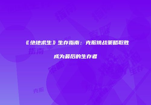 《绝地求生》生存指南：克服挑战策略取胜成为最后的生存者