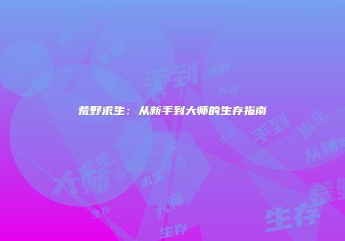 荒野求生：从新手到大师的生存指南