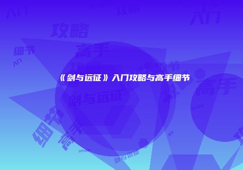 《剑与远征》入门攻略与高手细节
