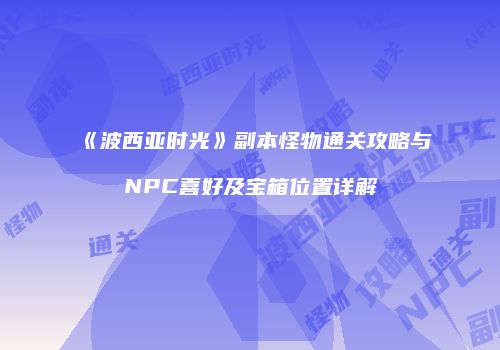 《波西亚时光》副本怪物通关攻略与NPC喜好及宝箱位置详解