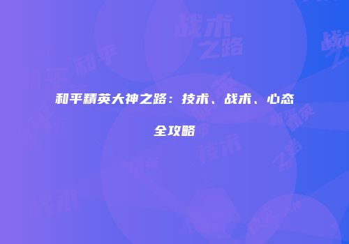 和平精英大神之路：技术、战术、心态全攻略