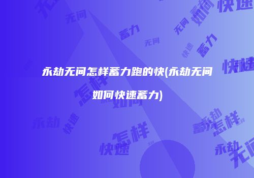 永劫无间怎样蓄力跑的快(永劫无间如何快速蓄力)