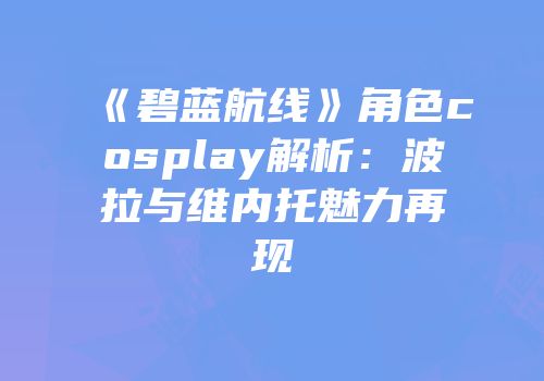 《碧蓝航线》角色cosplay解析：波拉与维内托魅力再现
