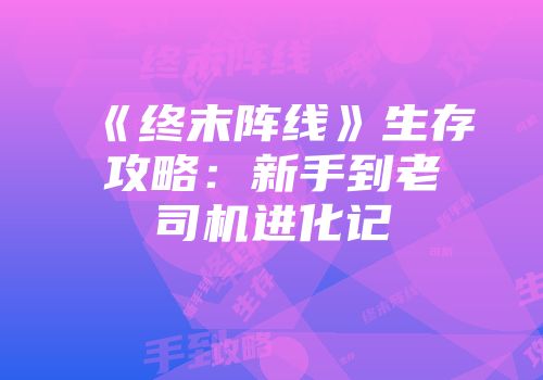《终末阵线》生存攻略：新手到老司机进化记
