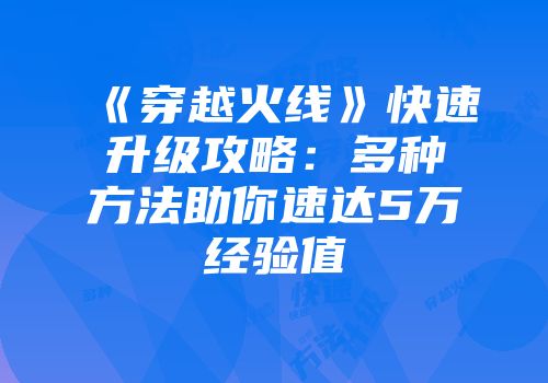 《穿越火线》快速升级攻略：多种方法助你速达5万经验值
