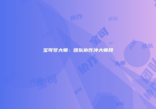 宝可梦大师：团队协作冲大师段