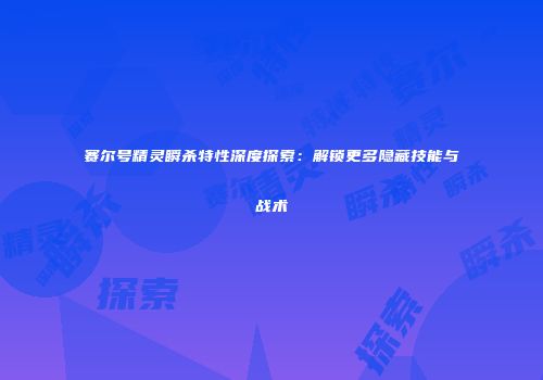赛尔号精灵瞬杀特性深度探索:解锁更多隐藏技能与战术