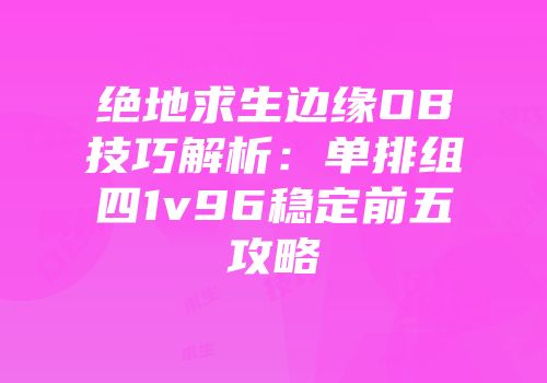 绝地求生边缘OB技巧解析：单排组四1v96稳定前五攻略