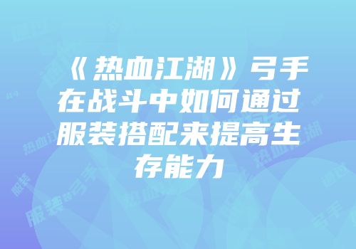 《热血江湖》弓手在战斗中如何通过服装搭配来提高生存能力