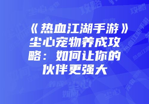 《热血江湖手游》尘心宠物养成攻略：如何让你的伙伴更强大
