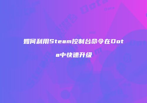 如何利用Steam控制台命令在Dota中快速升级