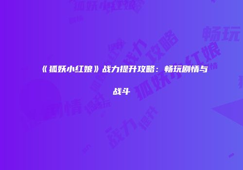 《狐妖小红娘》战力提升攻略：畅玩剧情与战斗
