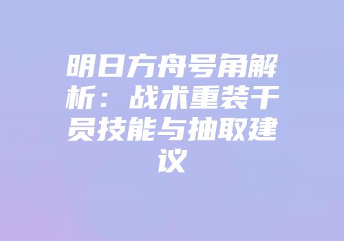 明日方舟号角解析：战术重装干员技能与抽取建议
