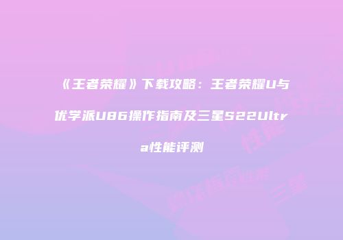 《王者荣耀》下载攻略：王者荣耀U与优学派U86操作指南及三星S22Ultra性能评测