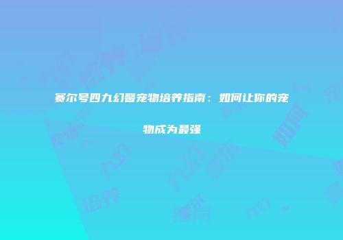 赛尔号四九幻馨宠物培养指南：如何让你的宠物成为最强