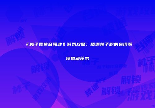 《林子聪传奇霸业》游戏攻略:精通林子聪的台词解锁隐藏任务