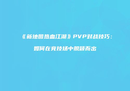 《新地图热血江湖》PVP对战技巧：如何在竞技场中脱颖而出