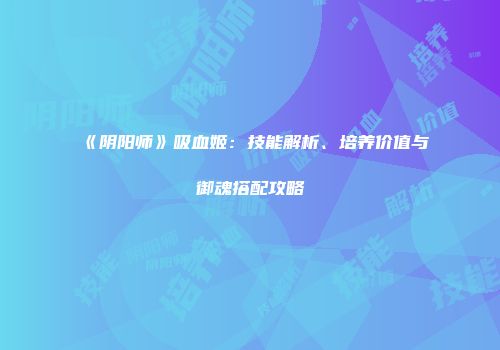 《阴阳师》吸血姬：技能解析、培养价值与御魂搭配攻略