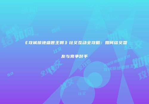 《攻城掠地盛世王朝》社交互动全攻略：如何结交盟友与竞争对手
