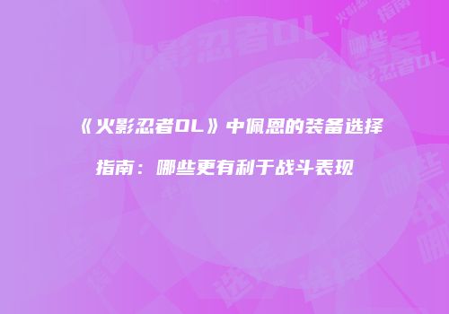 《火影忍者OL》中佩恩的装备选择指南:哪些更有利于战斗表现