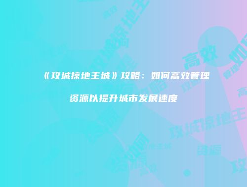 《攻城掠地主城》攻略：如何高效管理资源以提升城市发展速度