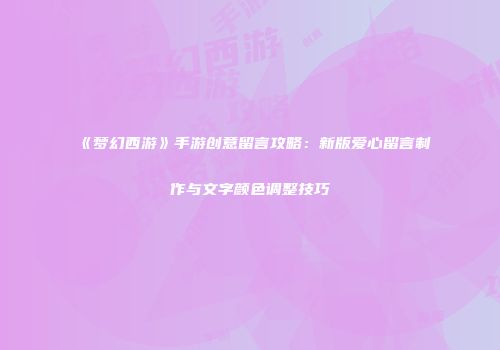 《梦幻西游》手游创意留言攻略：新版爱心留言制作与文字颜色调整技巧