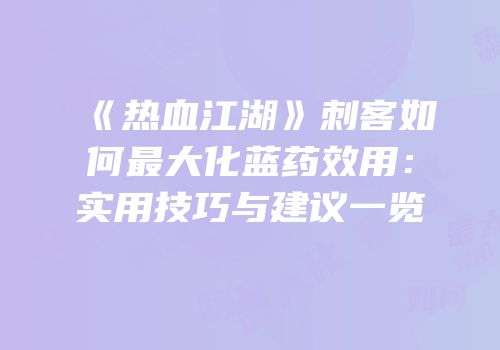 《热血江湖》刺客如何最大化蓝药效用：实用技巧与建议一览