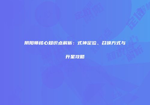 阴阳师核心知识点解析：式神定位、召唤方式与升星攻略