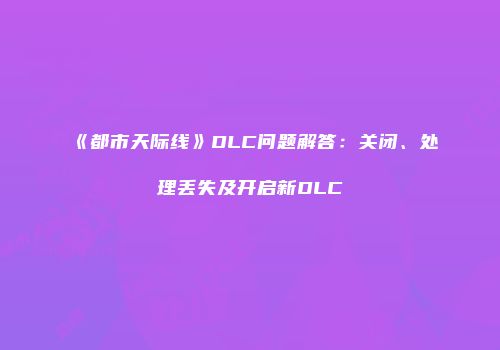 《都市天际线》DLC问题解答：关闭、处理丢失及开启新DLC