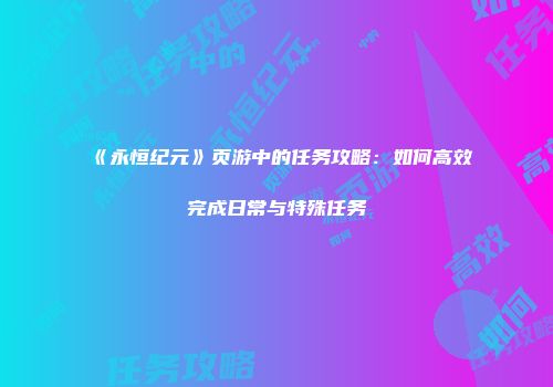《永恒纪元》页游中的任务攻略：如何高效完成日常与特殊任务