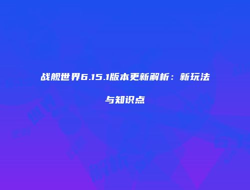 战舰世界6.15.1版本更新解析：新玩法与知识点