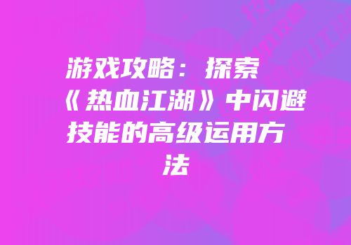 游戏攻略：探索《热血江湖》中闪避技能的高级运用方法