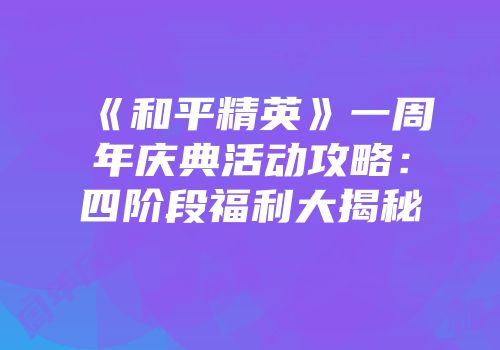 《和平精英》一周年庆典活动攻略：四阶段福利大揭秘