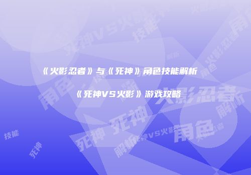 《火影忍者》与《死神》角色技能解析及《死神VS火影》游戏攻略