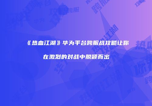 《热血江湖》华为平台跨服战攻略让你在激烈的对战中脱颖而出