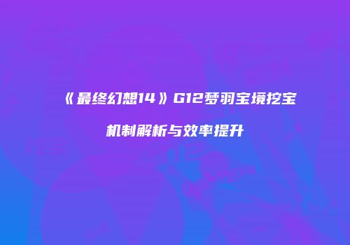 《最终幻想14》G12梦羽宝境挖宝机制解析与效率提升