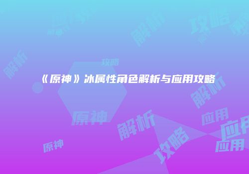 《原神》冰属性角色解析与应用攻略