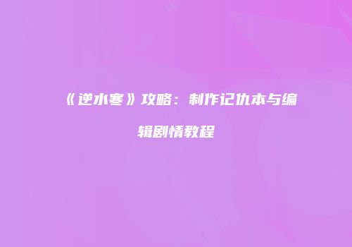 《逆水寒》攻略：制作记仇本与编辑剧情教程