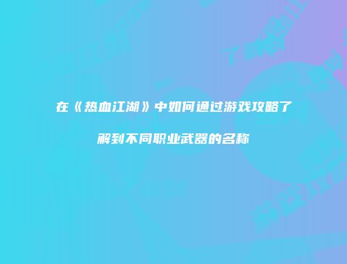 在《热血江湖》中如何通过游戏攻略了解到不同职业武器的名称