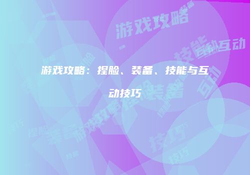游戏攻略：捏脸、装备、技能与互动技巧