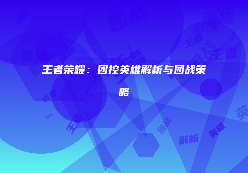 王者荣耀：团控英雄解析与团战策略
