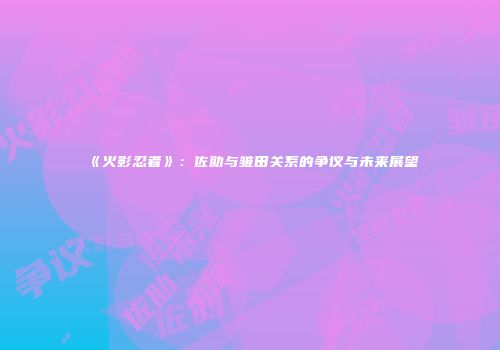 《火影忍者》：佐助与雏田关系的争议与未来展望