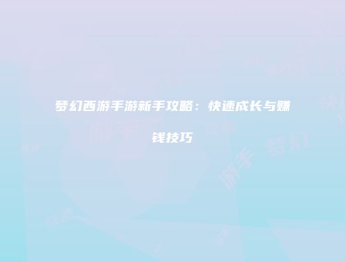 梦幻西游手游新手攻略：快速成长与赚钱技巧