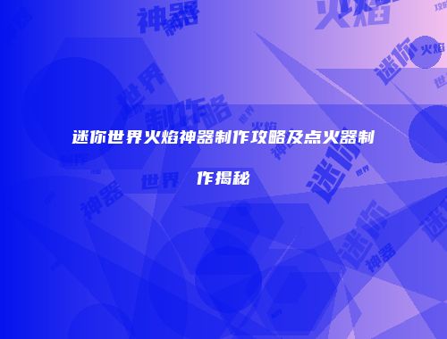 迷你世界火焰神器制作攻略及点火器制作揭秘